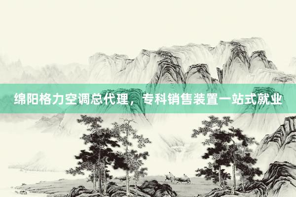 绵阳格力空调总代理，专科销售装置一站式就业